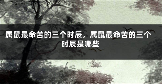 属鼠最命苦的三个时辰，属鼠最命苦的三个时辰是哪些