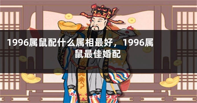 1996属鼠配什么属相最好，1996属鼠最佳婚配