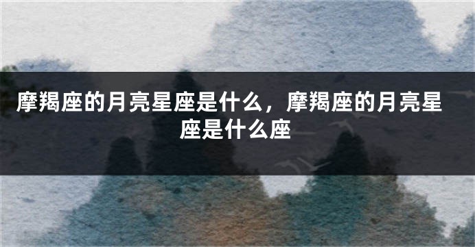 摩羯座的月亮星座是什么，摩羯座的月亮星座是什么座
