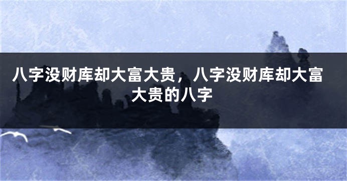 八字没财库却大富大贵，八字没财库却大富大贵的八字