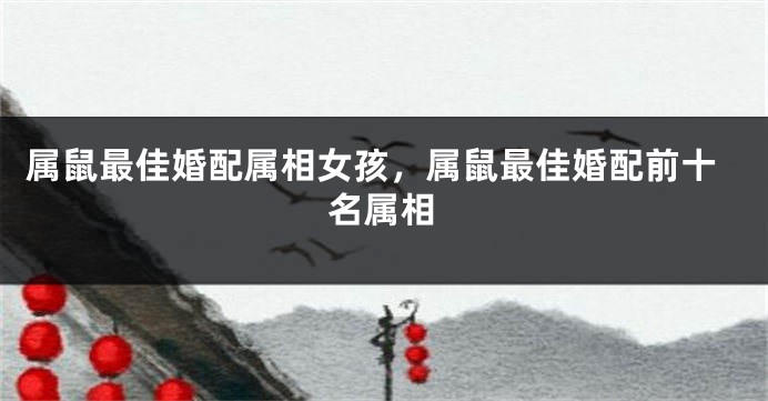属鼠最佳婚配属相女孩，属鼠最佳婚配前十名属相