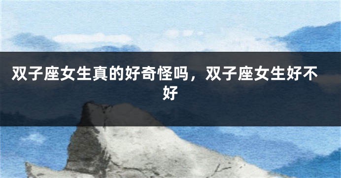 双子座女生真的好奇怪吗，双子座女生好不好