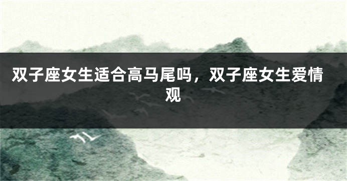 双子座女生适合高马尾吗，双子座女生爱情观