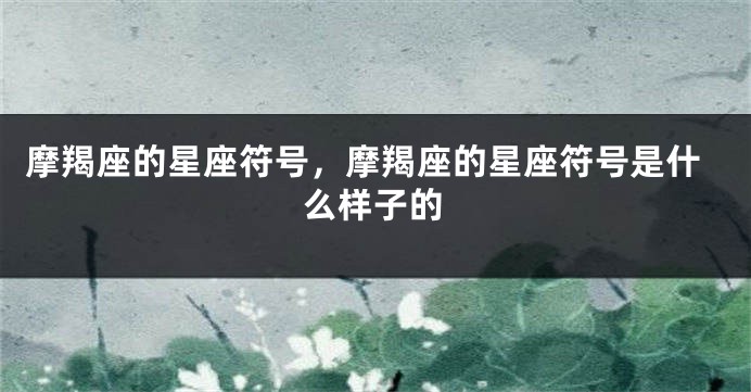摩羯座的星座符号，摩羯座的星座符号是什么样子的
