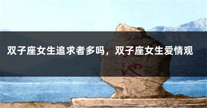 双子座女生追求者多吗，双子座女生爱情观