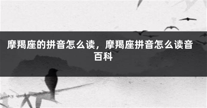 摩羯座的拼音怎么读，摩羯座拼音怎么读音百科