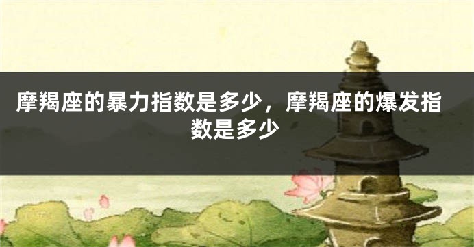 摩羯座的暴力指数是多少，摩羯座的爆发指数是多少