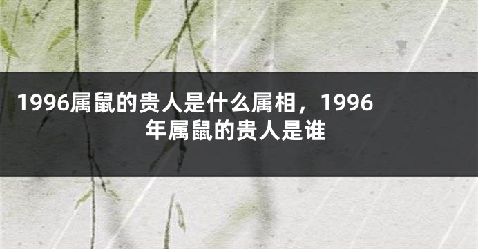 1996属鼠的贵人是什么属相，1996年属鼠的贵人是谁