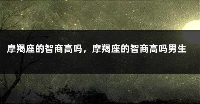 摩羯座的智商高吗，摩羯座的智商高吗男生