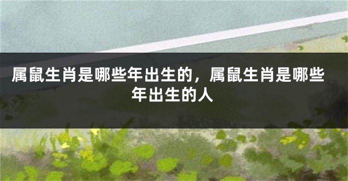 属鼠生肖是哪些年出生的,属鼠生肖是哪些年出生的人
