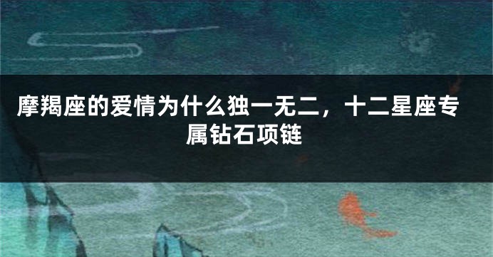 摩羯座的爱情为什么独一无二，十二星座专属钻石项链