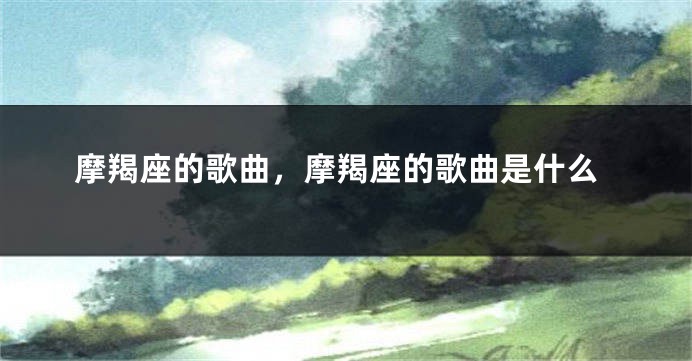 摩羯座的歌曲，摩羯座的歌曲是什么