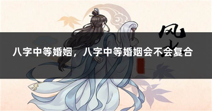 八字中等婚姻，八字中等婚姻会不会复合