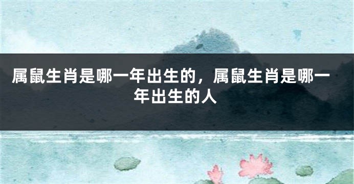 属鼠生肖是哪一年出生的,属鼠生肖是哪一年出生的人