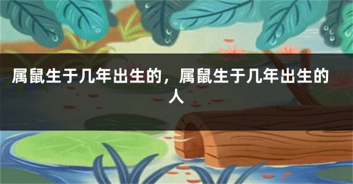 属鼠生于几年出生的，属鼠生于几年出生的人