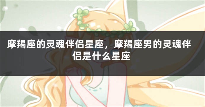 摩羯座的灵魂伴侣星座，摩羯座男的灵魂伴侣是什么星座