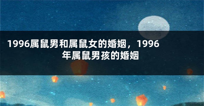 1996属鼠男和属鼠女的婚姻，1996年属鼠男孩的婚姻