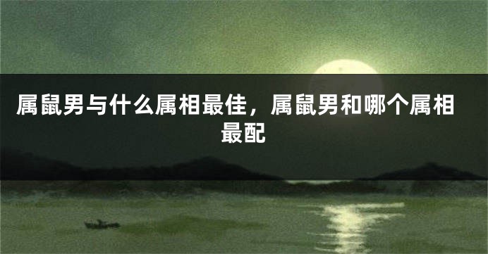 属鼠男与什么属相最佳，属鼠男和哪个属相最配