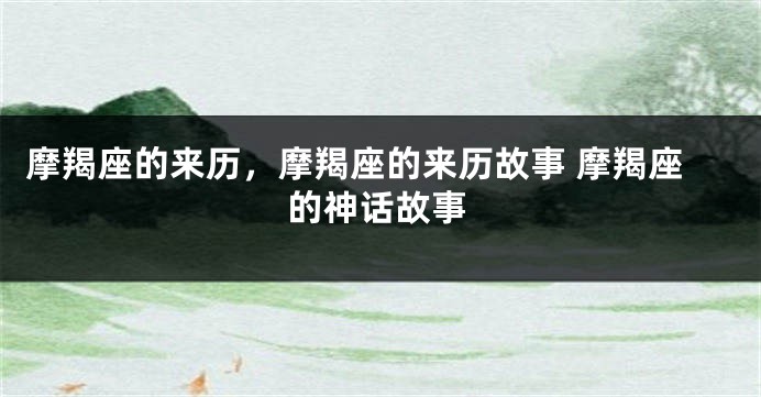 摩羯座的来历，摩羯座的来历故事 摩羯座的神话故事