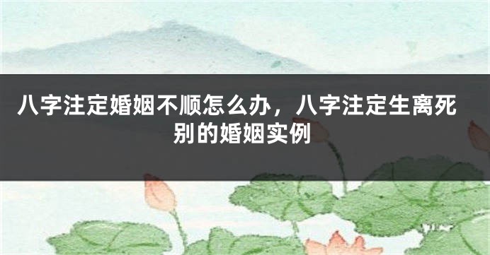 八字注定婚姻不顺怎么办，八字注定生离死别的婚姻实例