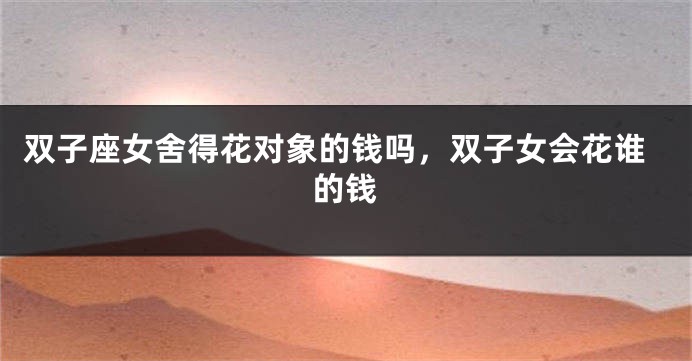 双子座女舍得花对象的钱吗，双子女会花谁的钱