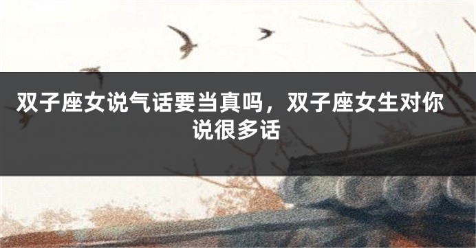 双子座女说气话要当真吗,双子座女生对你说很多话