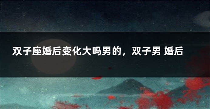 双子座婚后变化大吗男的，双子男 婚后