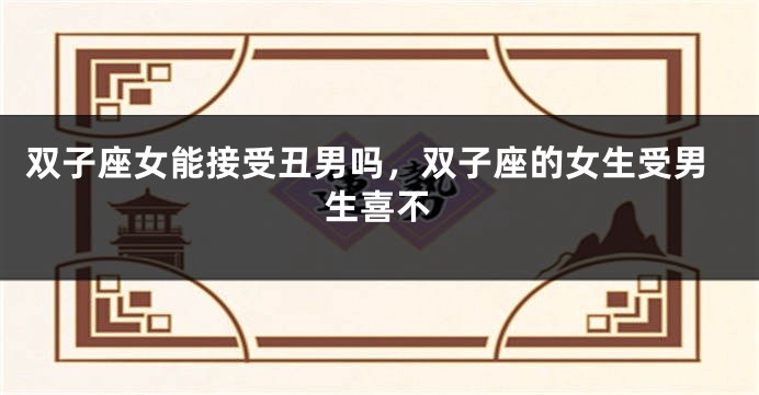 双子座女能接受丑男吗，双子座的女生受男生喜不