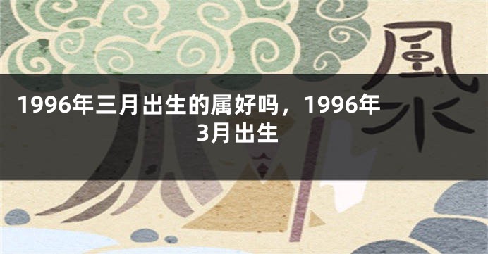 1996年三月出生的属好吗，1996年3月出生