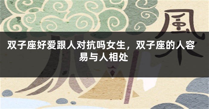 双子座好爱跟人对抗吗女生，双子座的人容易与人相处