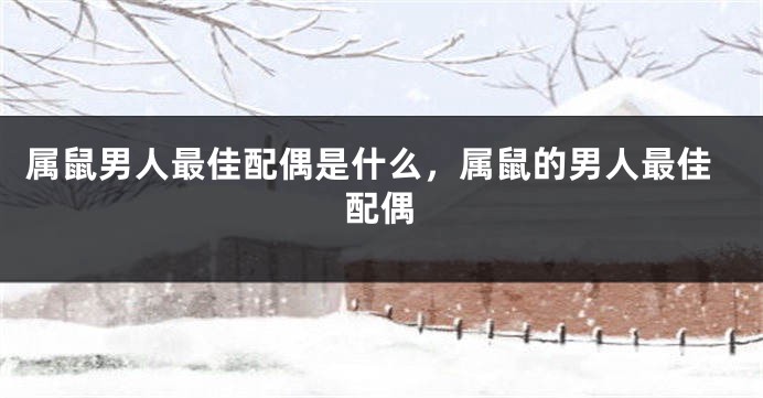属鼠男人最佳配偶是什么，属鼠的男人最佳配偶