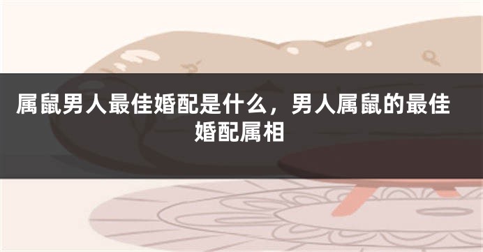 属鼠男人最佳婚配是什么，男人属鼠的最佳婚配属相