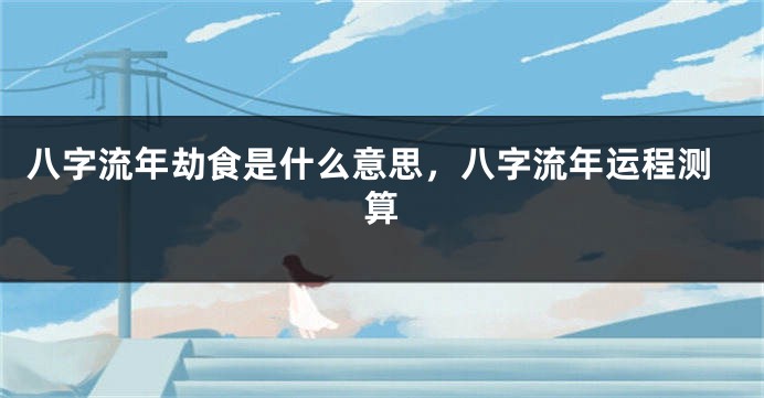 八字流年劫食是什么意思，八字流年运程测算