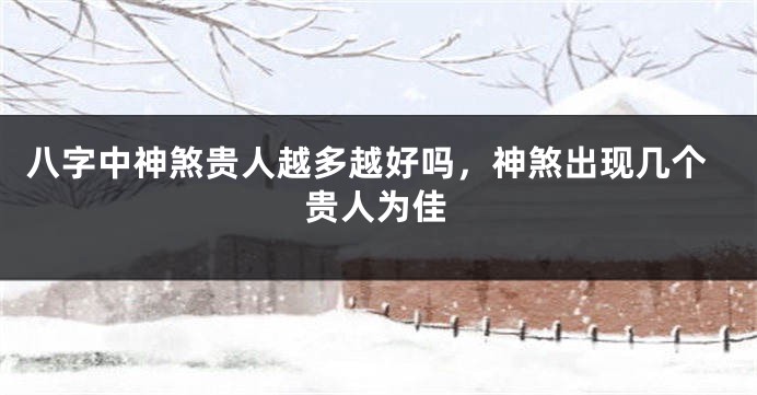 八字中神煞贵人越多越好吗，神煞出现几个贵人为佳