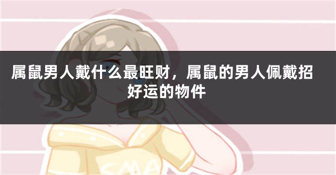 属鼠男人戴什么最旺财，属鼠的男人佩戴招好运的物件
