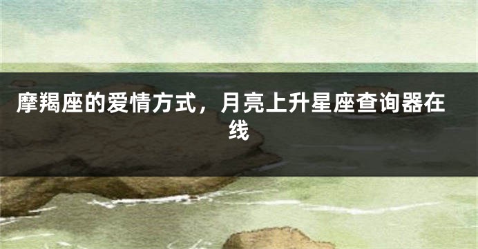 摩羯座的爱情方式，月亮上升星座查询器在线