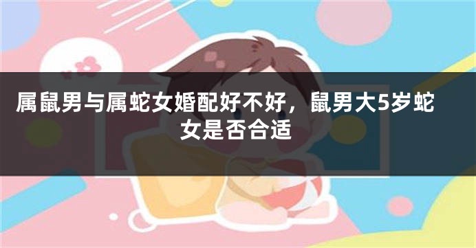 属鼠男与属蛇女婚配好不好，鼠男大5岁蛇女是否合适