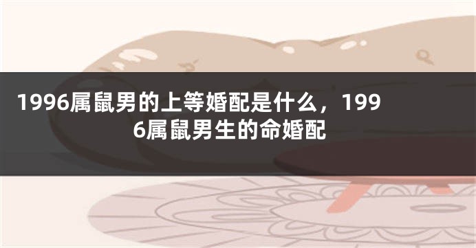 1996属鼠男的上等婚配是什么，1996属鼠男生的命婚配