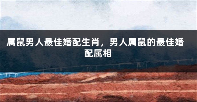 属鼠男人最佳婚配生肖，男人属鼠的最佳婚配属相