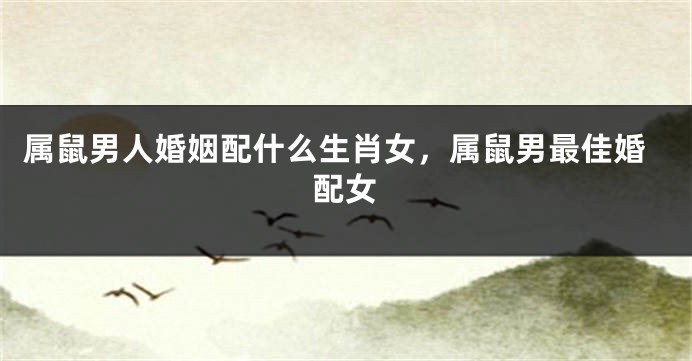 属鼠男人婚姻配什么生肖女，属鼠男最佳婚配女
