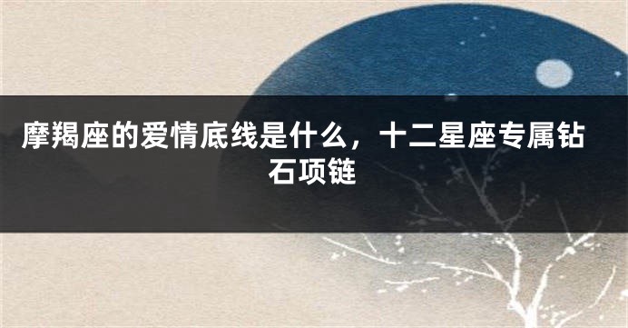 摩羯座的爱情底线是什么，十二星座专属钻石项链