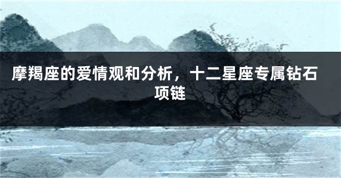 摩羯座的爱情观和分析，十二星座专属钻石项链
