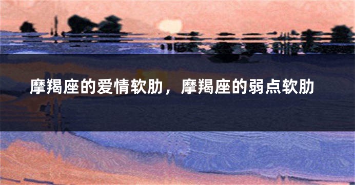 摩羯座的爱情软肋，摩羯座的弱点软肋