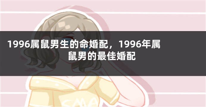 1996属鼠男生的命婚配，1996年属鼠男的最佳婚配