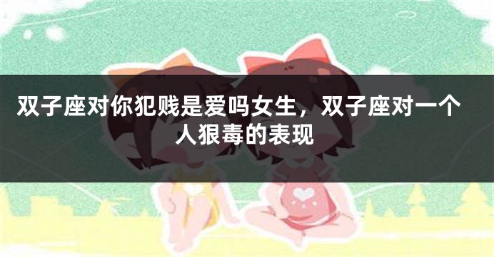 双子座对你犯贱是爱吗女生，双子座对一个人狠毒的表现