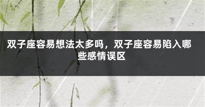 双子座容易想法太多吗，双子座容易陷入哪些感情误区