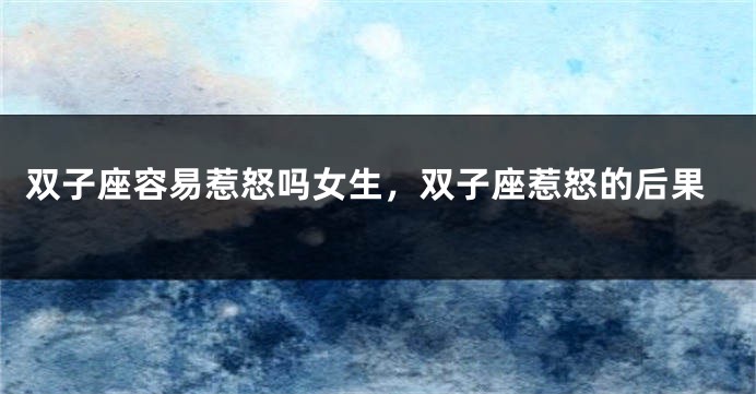 双子座容易惹怒吗女生，双子座惹怒的后果