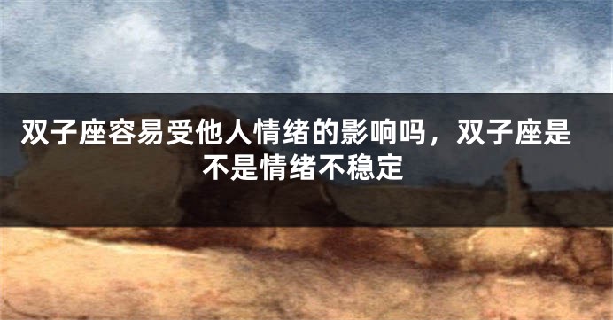 双子座容易受他人情绪的影响吗，双子座是不是情绪不稳定