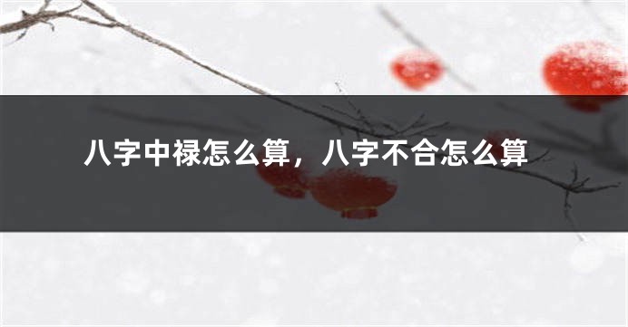 八字中禄怎么算，八字不合怎么算