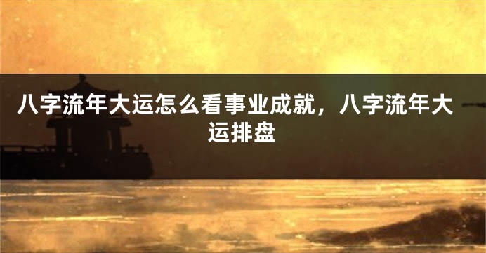八字流年大运怎么看事业成就，八字流年大运排盘